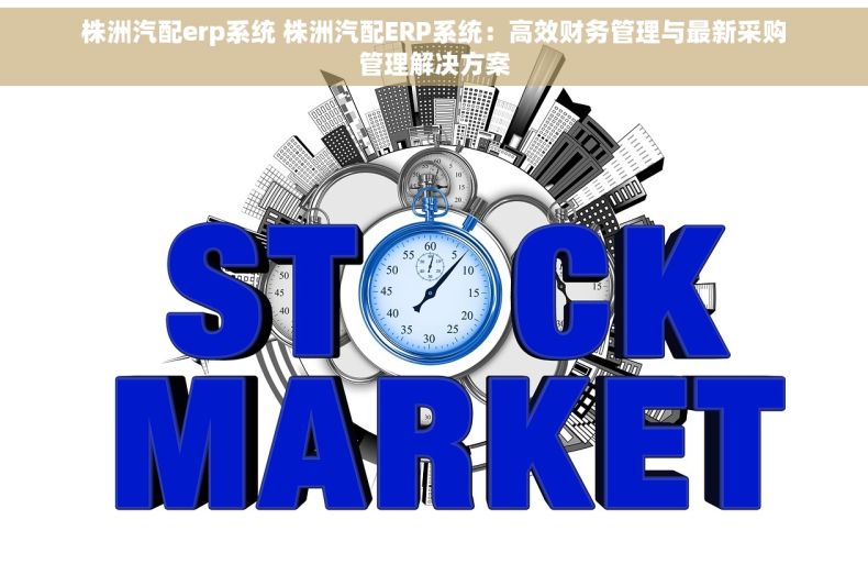 株洲汽配erp系统 株洲汽配ERP系统：高效财务管理与最新采购管理解决方案