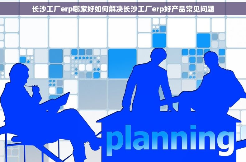 长沙工厂erp哪家好如何解决长沙工厂erp好产品常见问题