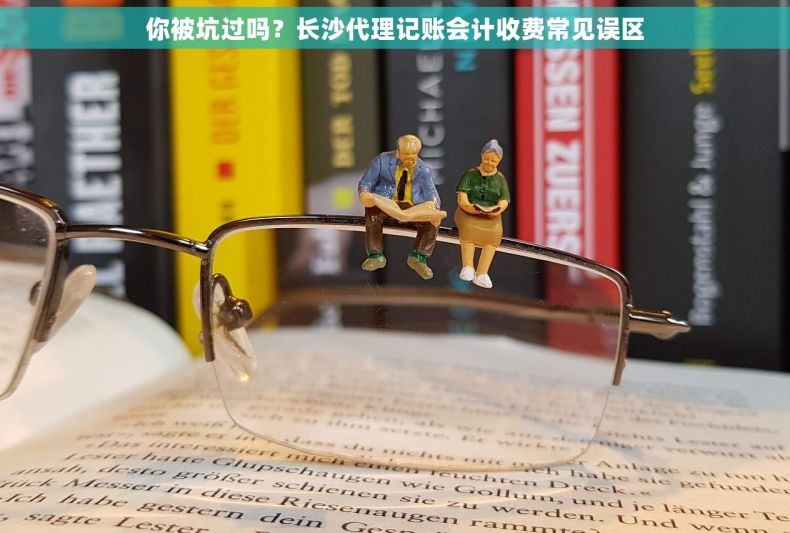 你被坑过吗？长沙代理记账会计收费常见误区