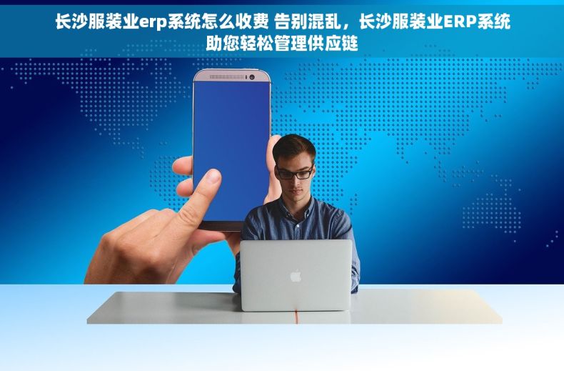 长沙服装业erp系统怎么收费 告别混乱，长沙服装业ERP系统助您轻松管理供应链