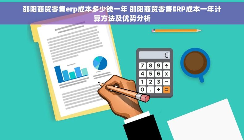 邵阳商贸零售erp成本多少钱一年 邵阳商贸零售ERP成本一年计算方法及优势分析