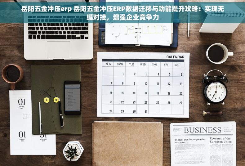 岳阳五金冲压erp 岳阳五金冲压ERP数据迁移与功能提升攻略：实现无缝对接，增强企业竞争力