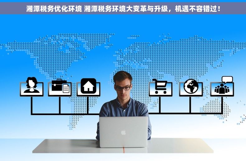 湘潭税务优化环境 湘潭税务环境大变革与升级，机遇不容错过！