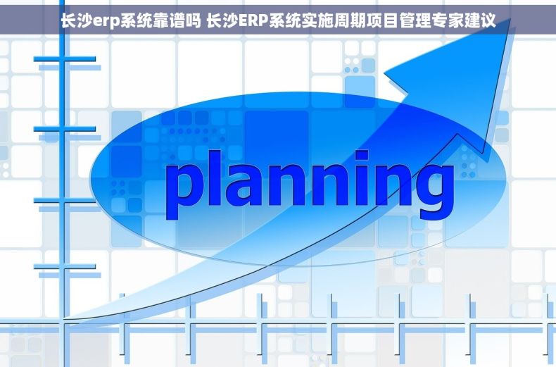 长沙erp系统靠谱吗 长沙ERP系统实施周期项目管理专家建议