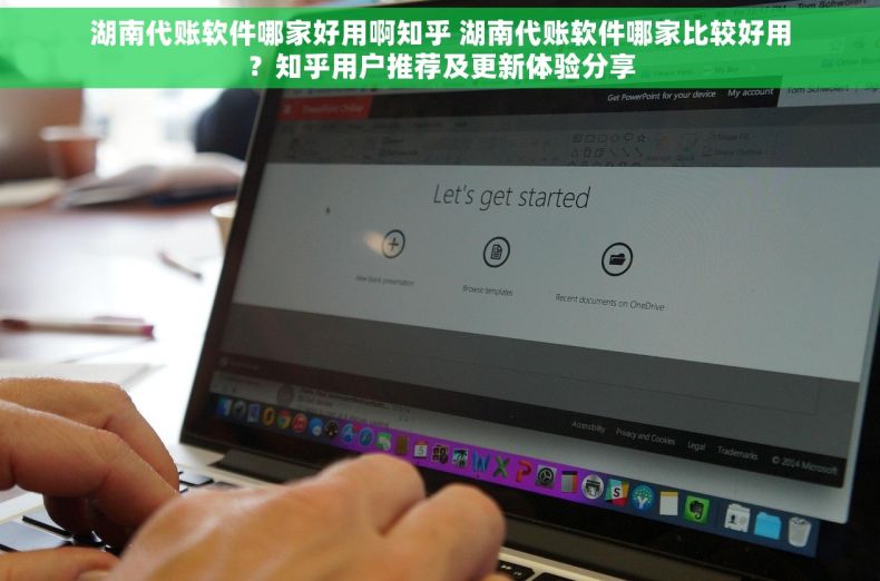 湖南代账软件哪家好用啊知乎 湖南代账软件哪家比较好用？知乎用户推荐及更新体验分享