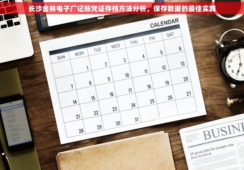 长沙金林电子厂记账凭证存档方法分析，保存数据的最佳实践