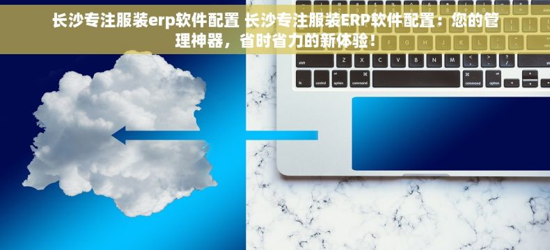 长沙专注服装erp软件配置 长沙专注服装ERP软件配置：您的管理神器，省时省力的新体验！