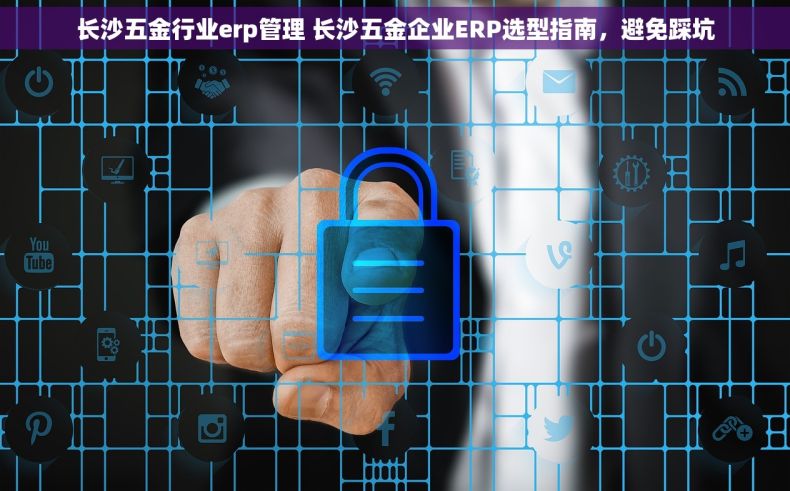 长沙五金行业erp管理 长沙五金企业ERP选型指南，避免踩坑
