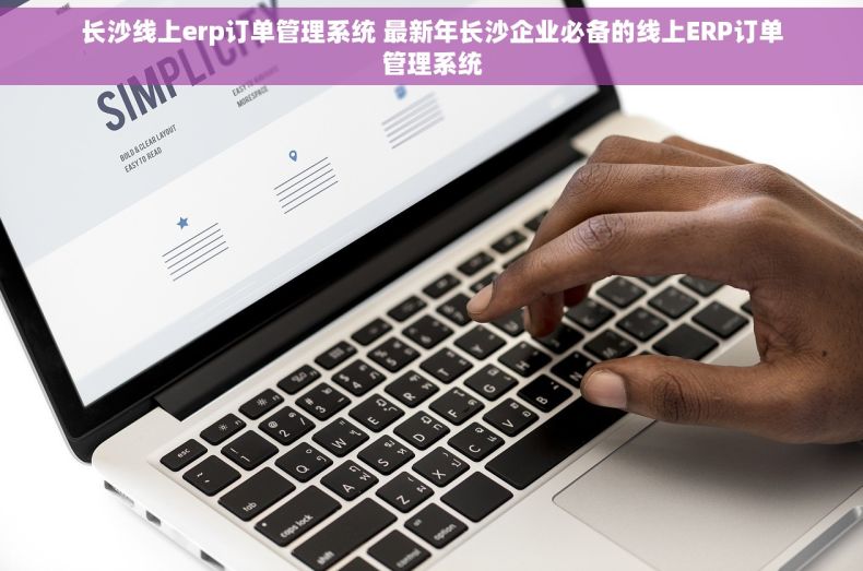长沙线上erp订单管理系统 最新年长沙企业必备的线上ERP订单管理系统