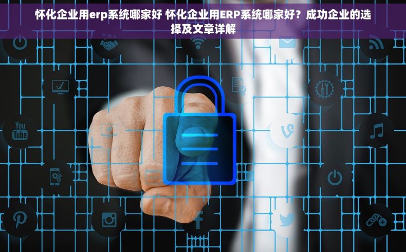 怀化企业用erp系统哪家好 怀化企业用ERP系统哪家好？成功企业的选择及文章详解