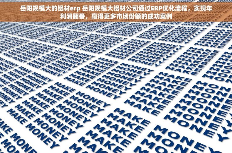 岳阳规模大的铝材erp 岳阳规模大铝材公司通过ERP优化流程，实现年利润翻番，赢得更多市场份额的成功案例