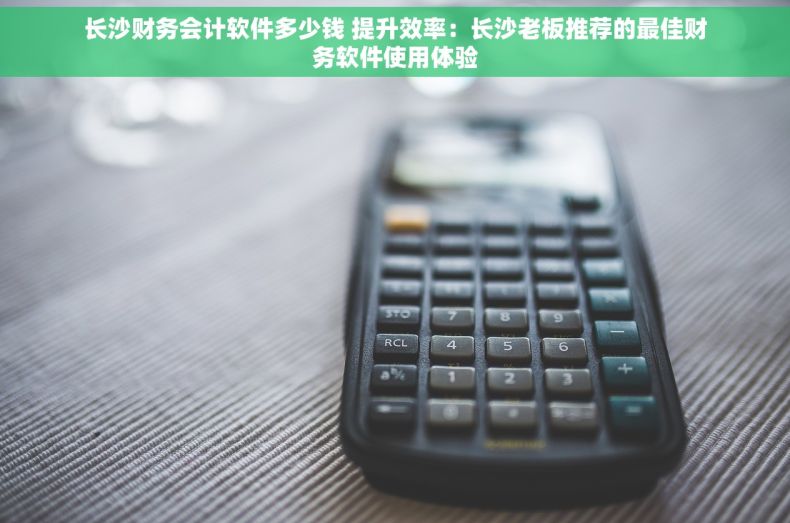 长沙财务会计软件多少钱 提升效率：长沙老板推荐的最佳财务软件使用体验