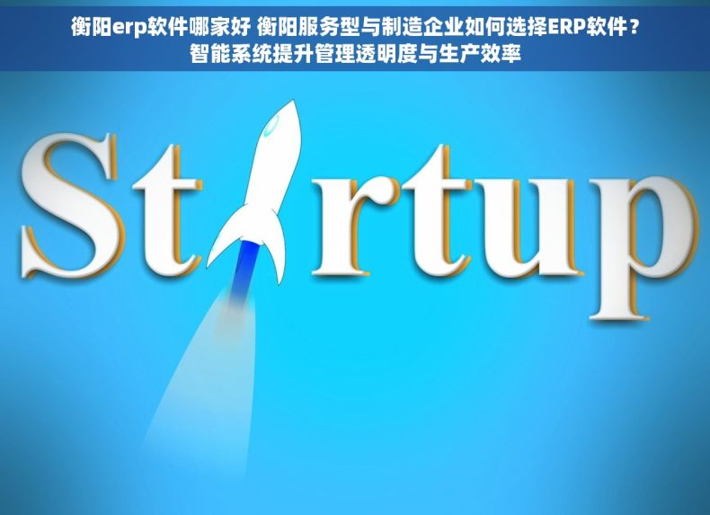 衡阳erp软件哪家好 衡阳服务型与制造企业如何选择ERP软件？智能系统提升管理透明度与生产效率