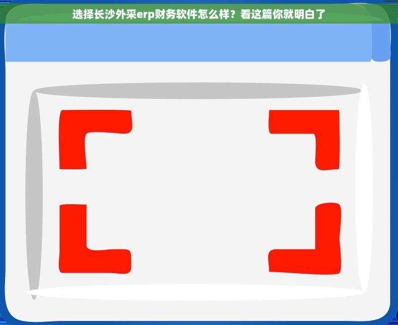 选择长沙外采erp财务软件怎么样？看这篇你就明白了