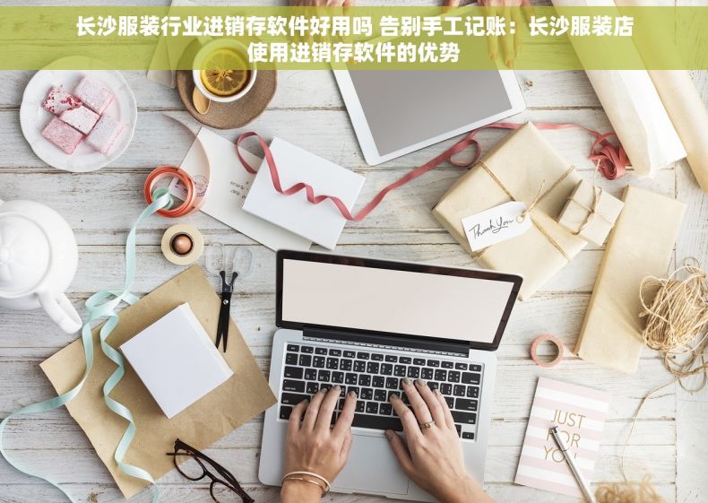 长沙服装行业进销存软件好用吗 告别手工记账：长沙服装店使用进销存软件的优势