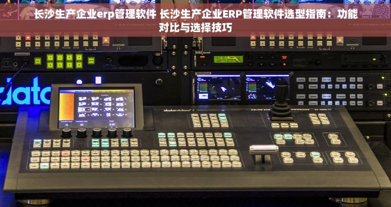 长沙生产企业erp管理软件 长沙生产企业ERP管理软件选型指南：功能对比与选择技巧