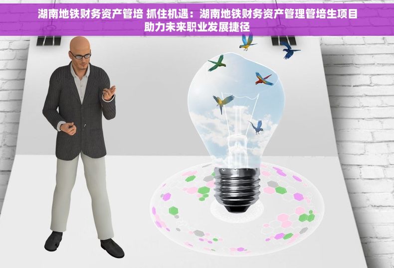 湖南地铁财务资产管培 抓住机遇：湖南地铁财务资产管理管培生项目助力未来职业发展捷径