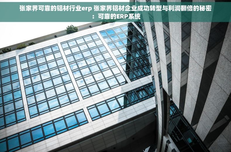 张家界可靠的铝材行业erp 张家界铝材企业成功转型与利润翻倍的秘密：可靠的ERP系统