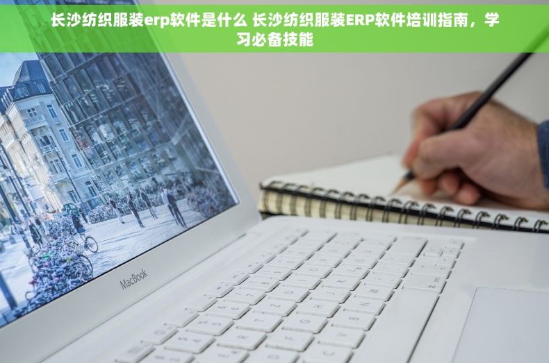 长沙纺织服装erp软件是什么 长沙纺织服装ERP软件培训指南，学习必备技能