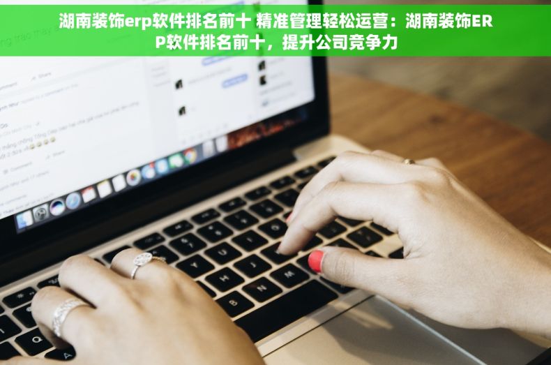 湖南装饰erp软件排名前十 精准管理轻松运营：湖南装饰ERP软件排名前十，提升公司竞争力