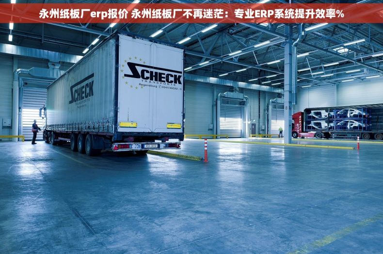 永州纸板厂erp报价 永州纸板厂不再迷茫：专业ERP系统提升效率%