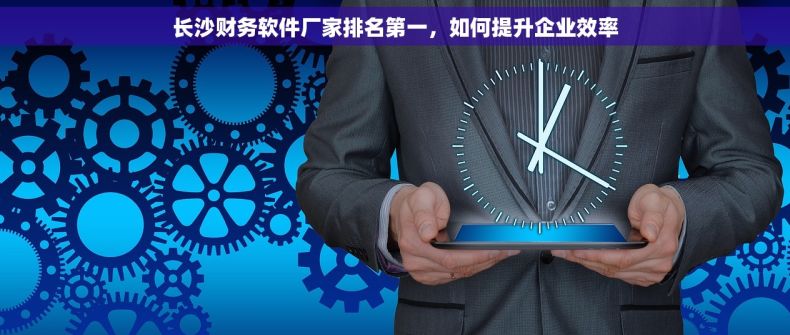 长沙财务软件厂家排名第一，如何提升企业效率