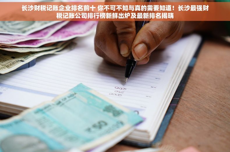 长沙财税记账企业排名前十 你不可不知与真的需要知道！长沙最强财税记账公司排行榜新鲜出炉及最新排名揭晓