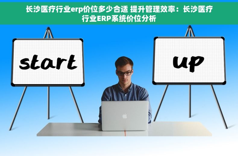 长沙医疗行业erp价位多少合适 提升管理效率：长沙医疗行业ERP系统价位分析