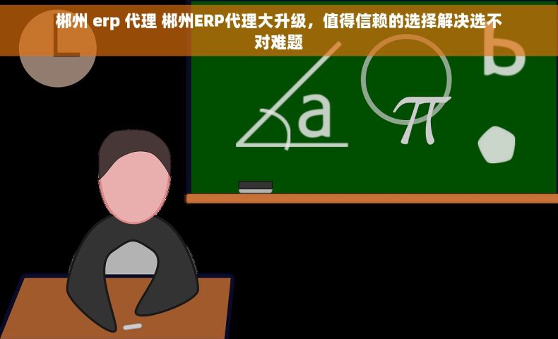 郴州 erp 代理 郴州ERP代理大升级，值得信赖的选择解决选不对难题