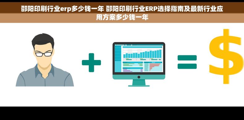 邵阳印刷行业erp多少钱一年 邵阳印刷行业ERP选择指南及最新行业应用方案多少钱一年