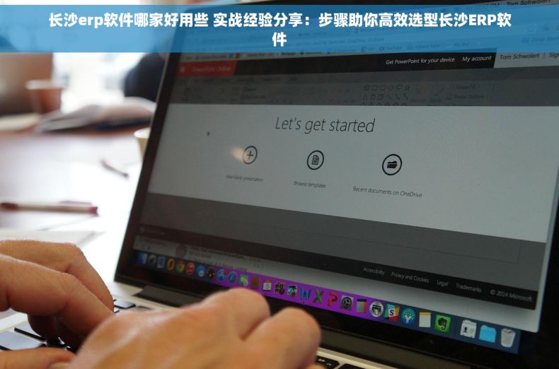 长沙erp软件哪家好用些 实战经验分享：步骤助你高效选型长沙ERP软件