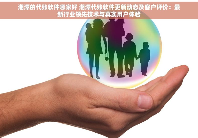 湘潭的代账软件哪家好 湘潭代账软件更新动态及客户评价：最新行业领先技术与真实用户体验