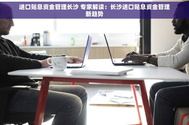 进口贴息资金管理长沙 专家解读：长沙进口贴息资金管理新趋势