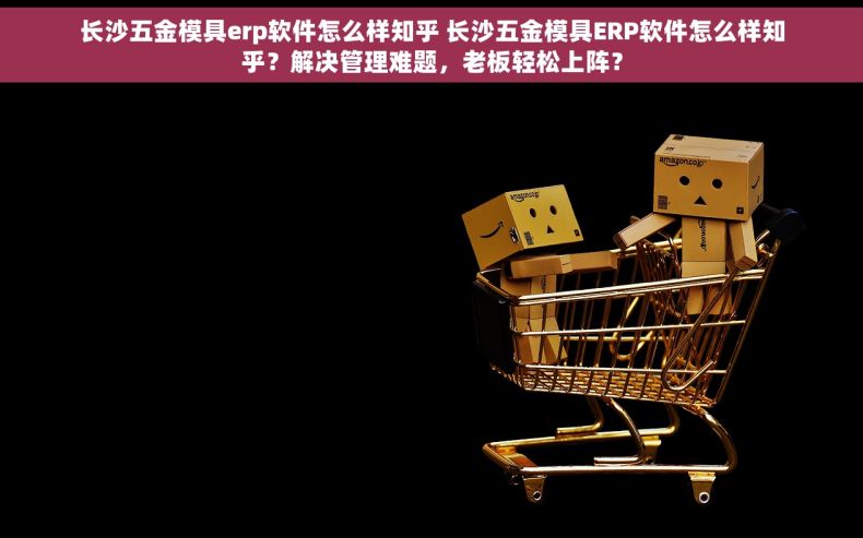 长沙五金模具erp软件怎么样知乎 长沙五金模具ERP软件怎么样知乎？解决管理难题，老板轻松上阵？