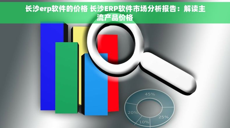 长沙erp软件的价格 长沙ERP软件市场分析报告：解读主流产品价格