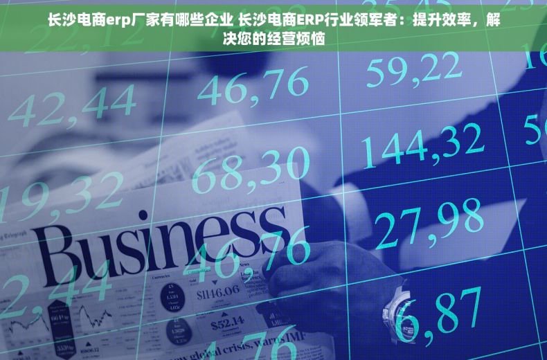 长沙电商erp厂家有哪些企业 长沙电商ERP行业领军者：提升效率，解决您的经营烦恼