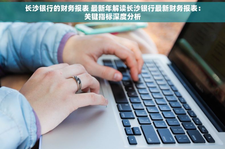 长沙银行的财务报表 最新年解读长沙银行最新财务报表：关键指标深度分析