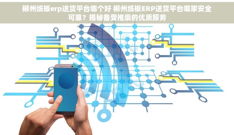 郴州纸板erp送货平台哪个好 郴州纸板ERP送货平台哪家安全可靠？揭秘备受推崇的优质服务