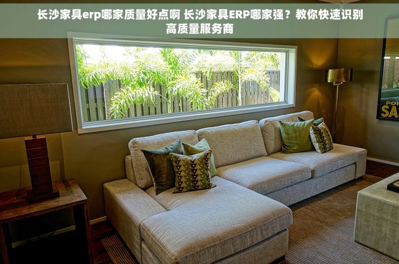 长沙家具erp哪家质量好点啊 长沙家具ERP哪家强？教你快速识别高质量服务商