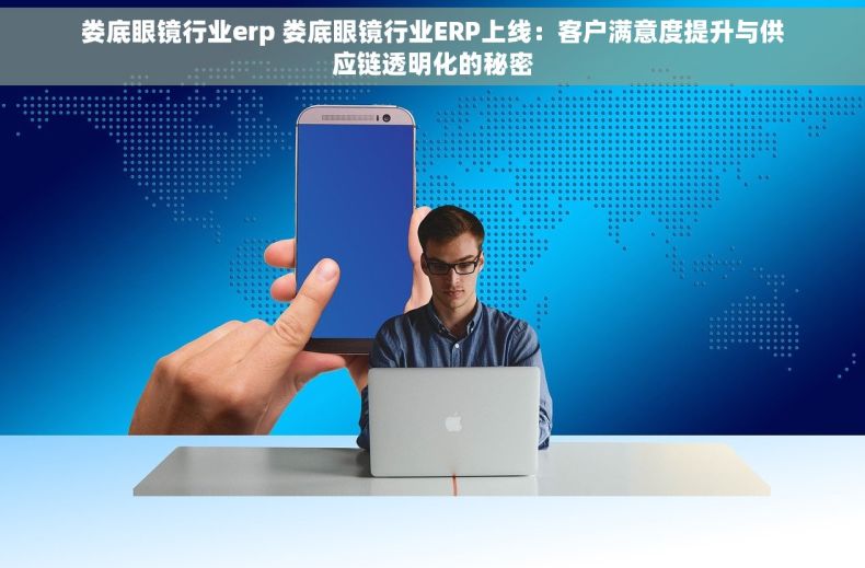 娄底眼镜行业erp 娄底眼镜行业ERP上线：客户满意度提升与供应链透明化的秘密