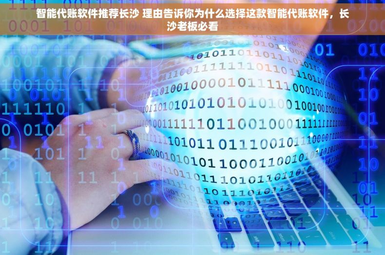 智能代账软件推荐长沙 理由告诉你为什么选择这款智能代账软件，长沙老板必看