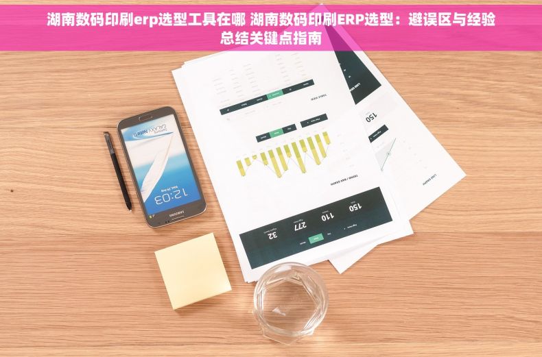 湖南数码印刷erp选型工具在哪 湖南数码印刷ERP选型：避误区与经验总结关键点指南