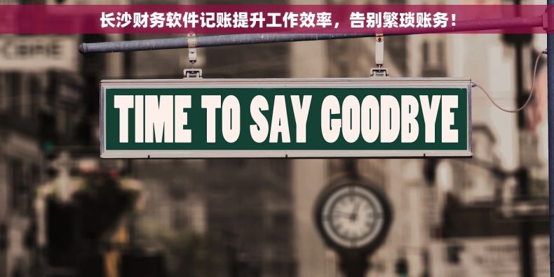 长沙财务软件记账提升工作效率，告别繁琐账务！