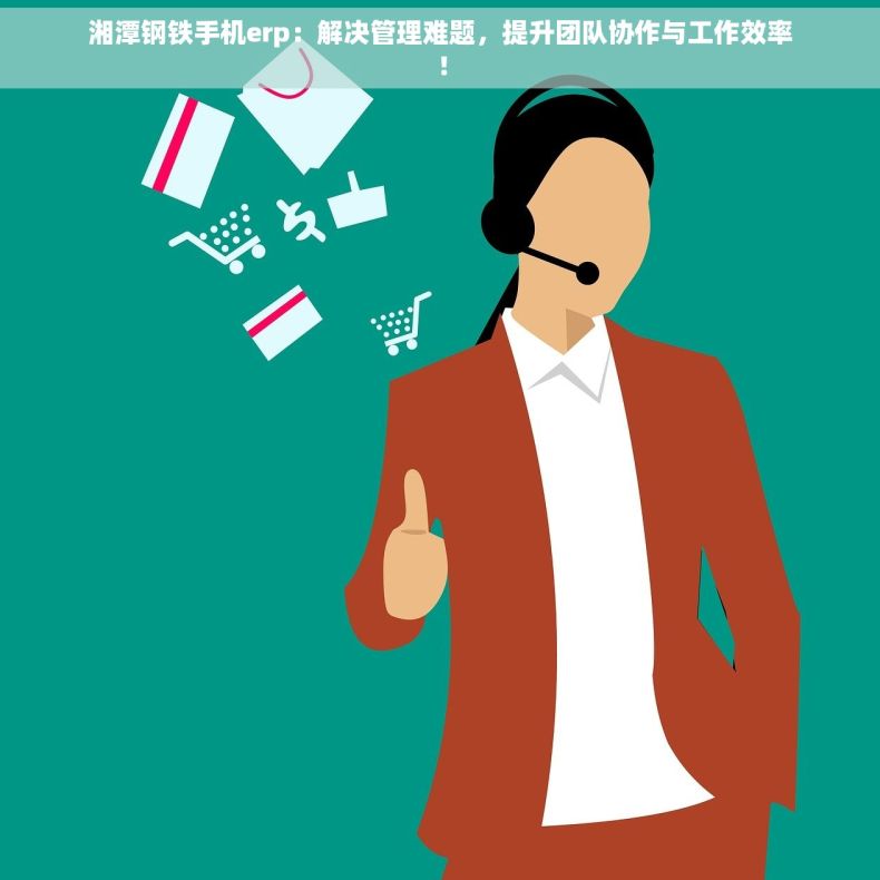 湘潭钢铁手机erp：解决管理难题，提升团队协作与工作效率！
