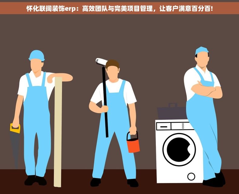 怀化联阔装饰erp：高效团队与完美项目管理，让客户满意百分百!