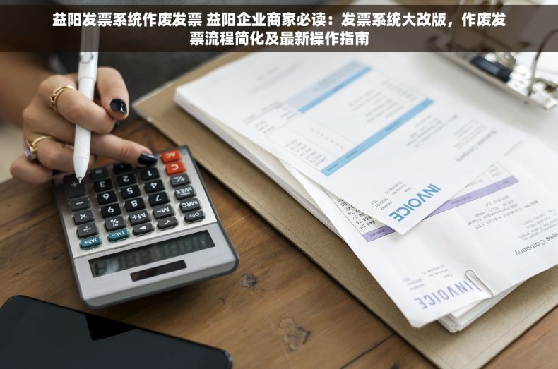 益阳发票系统作废发票 益阳企业商家必读：发票系统大改版，作废发票流程简化及最新操作指南
