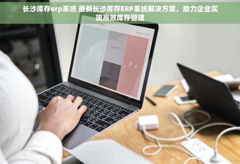 长沙库存erp系统 最新长沙库存ERP系统解决方案，助力企业实现高效库存管理