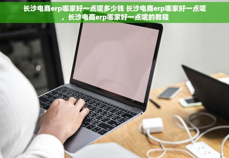 长沙电商erp哪家好一点呢多少钱 长沙电商erp哪家好一点呢，长沙电商erp哪家好一点呢的教程
