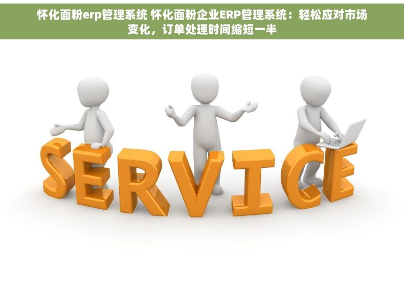 怀化面粉erp管理系统 怀化面粉企业ERP管理系统：轻松应对市场变化，订单处理时间缩短一半