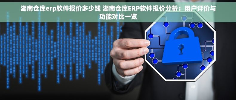 湖南仓库erp软件报价多少钱 湖南仓库ERP软件报价分析：用户评价与功能对比一览